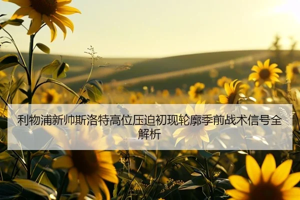 利物浦新帅斯洛特高位压迫初现轮廓季前战术信号全解析
