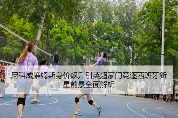 尼科威廉姆斯身价飙升引英超豪门竞逐西班牙新星前景全面解析