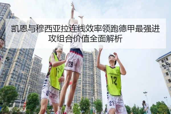 凯恩与穆西亚拉连线效率领跑德甲最强进攻组合价值全面解析
