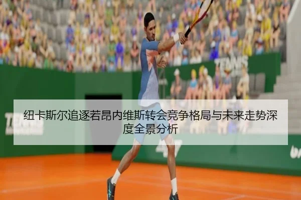 纽卡斯尔追逐若昂内维斯转会竞争格局与未来走势深度全景分析