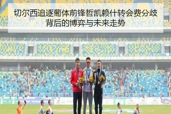 切尔西追逐葡体前锋哲凯赖什转会费分歧背后的博弈与未来走势