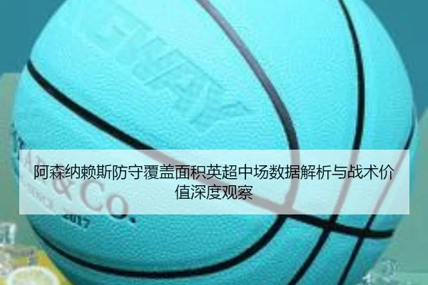 阿森纳赖斯防守覆盖面积英超中场数据解析与战术价值深度观察