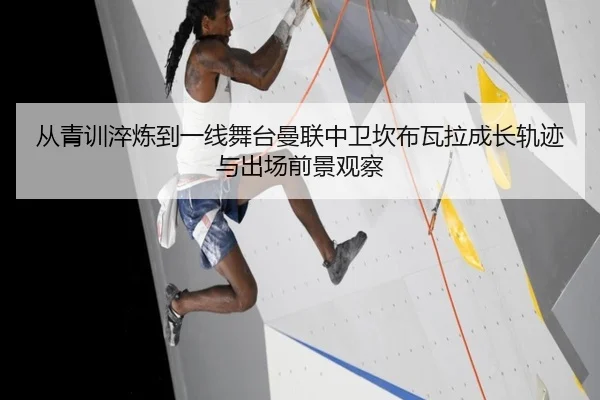 从青训淬炼到一线舞台曼联中卫坎布瓦拉成长轨迹与出场前景观察