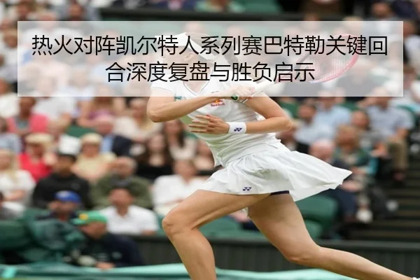 热火对阵凯尔特人系列赛巴特勒关键回合深度复盘与胜负启示