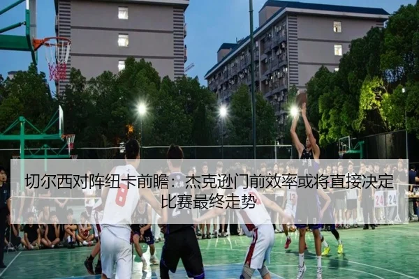 切尔西对阵纽卡前瞻：杰克逊门前效率或将直接决定比赛最终走势