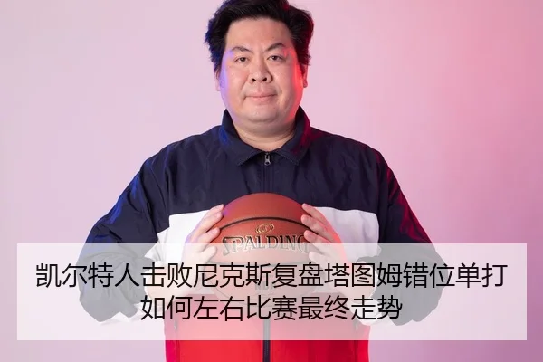 凯尔特人击败尼克斯复盘塔图姆错位单打如何左右比赛最终走势