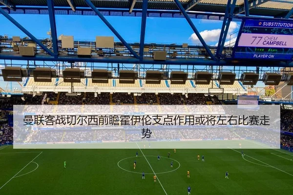 曼联客战切尔西前瞻霍伊伦支点作用或将左右比赛走势