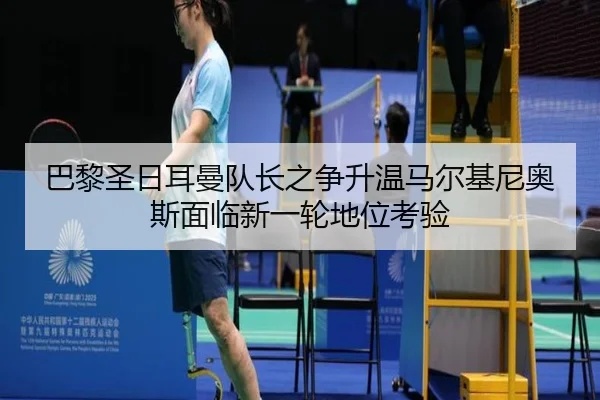 巴黎圣日耳曼队长之争升温马尔基尼奥斯面临新一轮地位考验