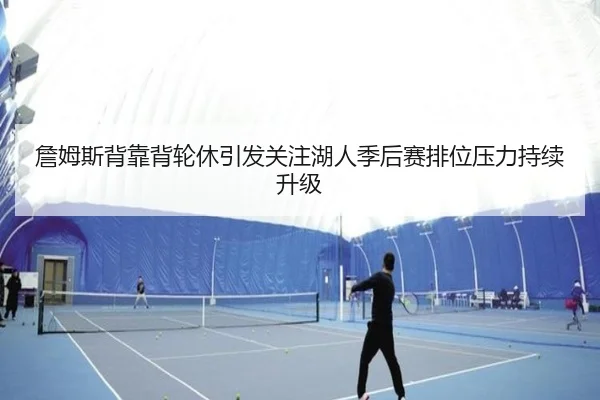 詹姆斯背靠背轮休引发关注湖人季后赛排位压力持续升级